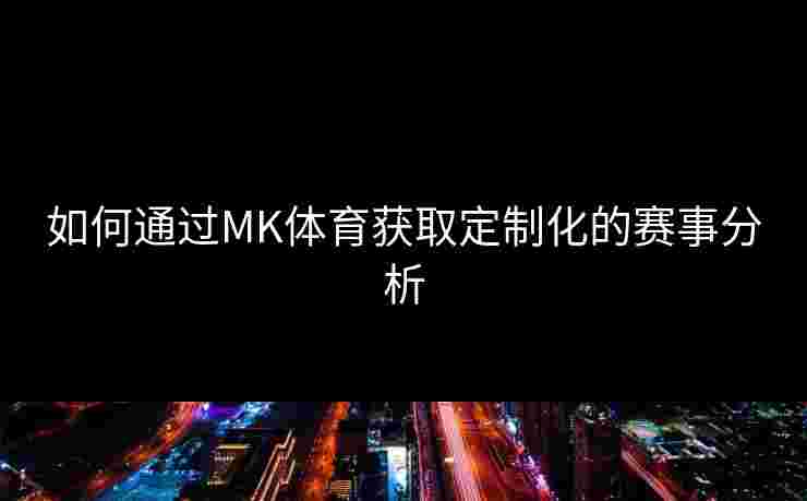 如何通过MK体育获取定制化的赛事分析