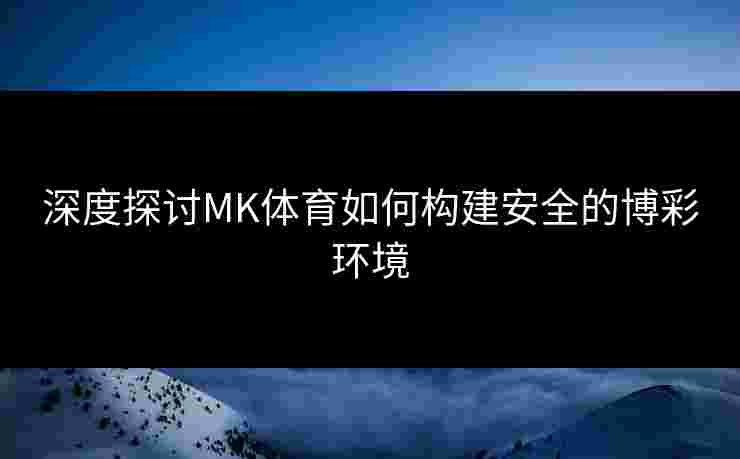 深度探讨MK体育如何构建安全的博彩环境