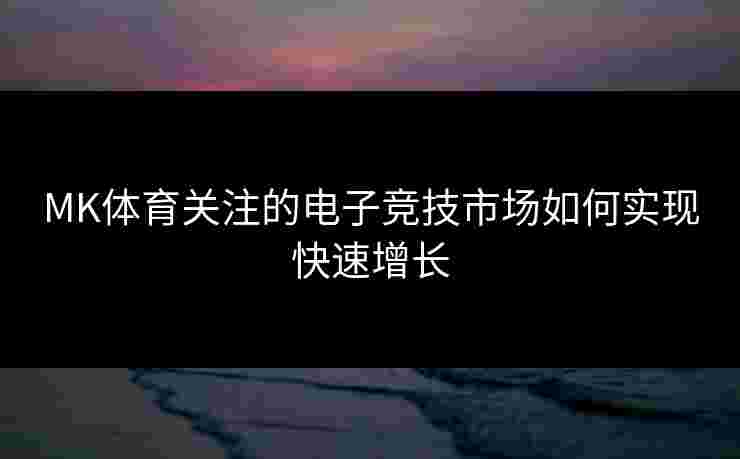 MK体育关注的电子竞技市场如何实现快速增长 MK体育关注的电子竞技市场如何实现快速增长