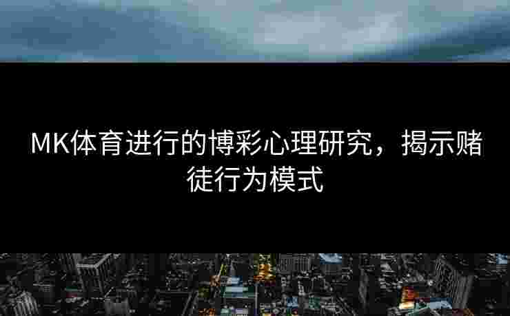 MK体育进行的博彩心理研究,揭示赌徒行为模式 MK体育进行的博彩心理研究,揭示赌徒行为模式