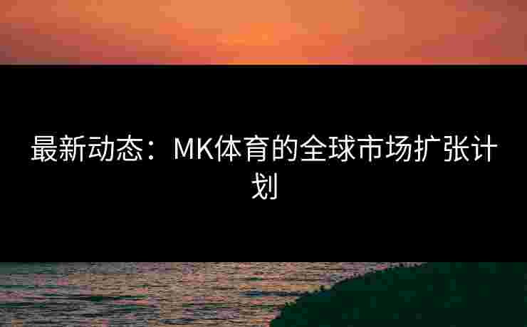 最新动态：MK体育的全球市场扩张计划