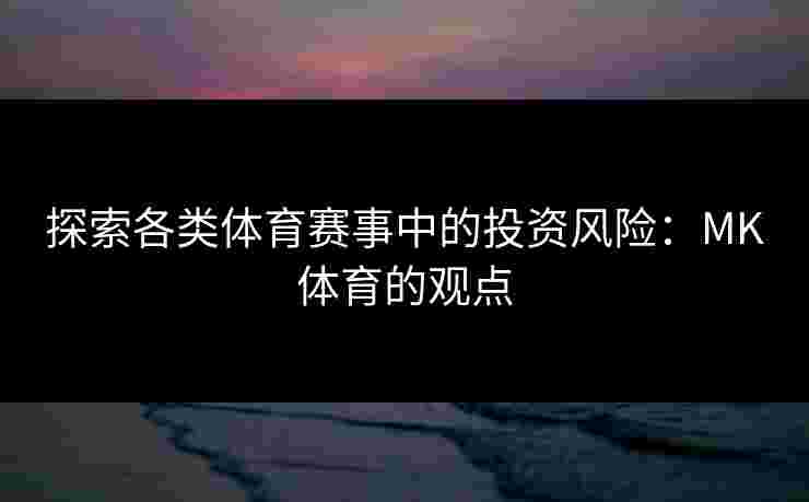 探索各类体育赛事中的投资风险：MK体育的观点