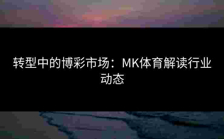 转型中的博彩市场：MK体育解读行业动态