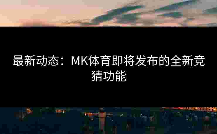 最新动态：MK体育即将发布的全新竞猜功能