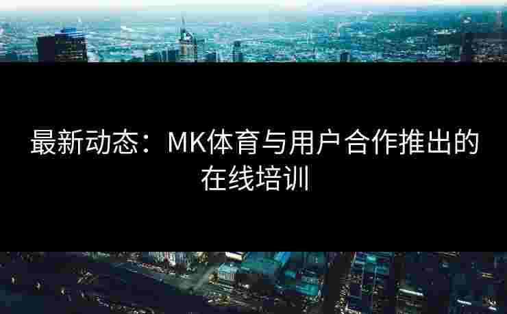 最新动态：MK体育与用户合作推出的在线培训