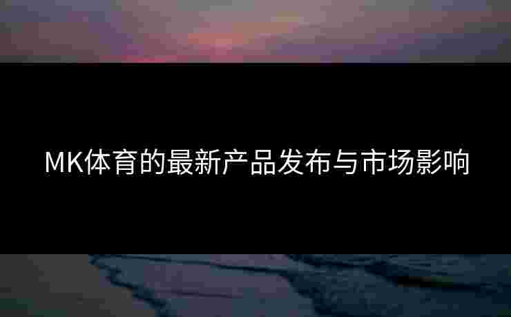 MK体育的最新产品发布与市场影响