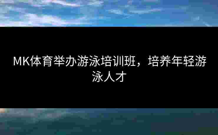 MK体育举办游泳培训班，培养年轻游泳人才