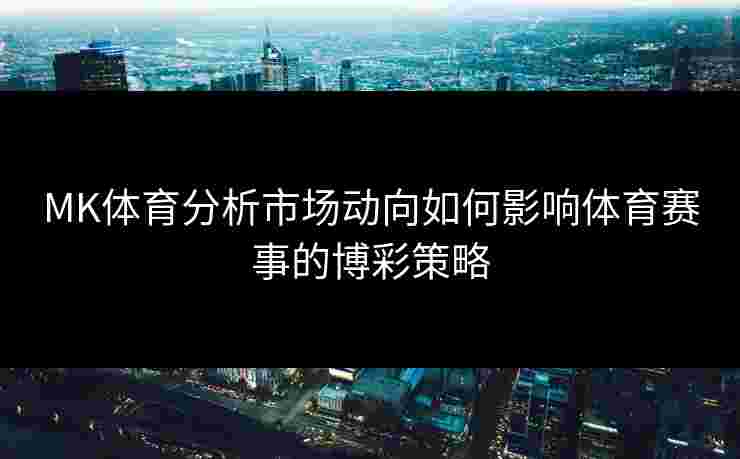 MK体育分析市场动向如何影响体育赛事的博彩策略