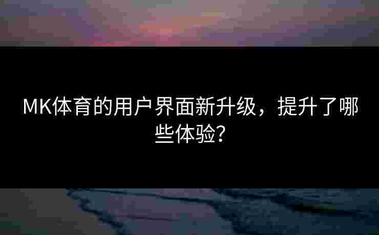 MK体育的用户界面新升级，提升了哪些体验？