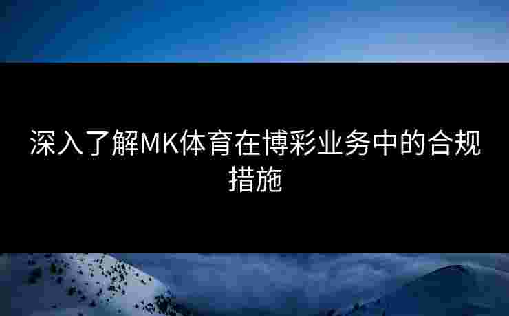 深入了解MK体育在博彩业务中的合规措施