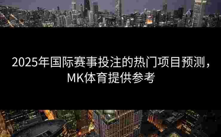 2025年国际赛事投注的热门项目预测，MK体育提供参考