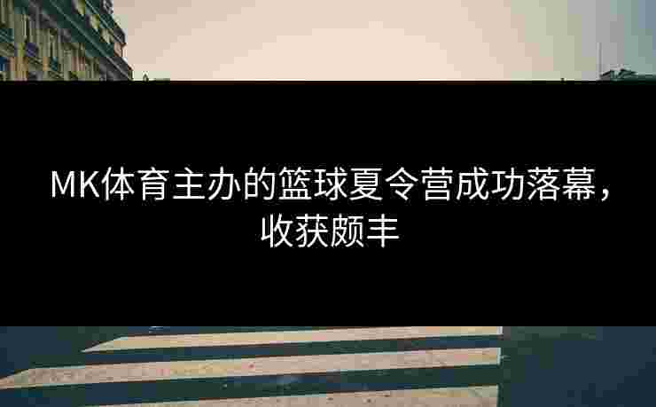 MK体育主办的篮球夏令营成功落幕，收获颇丰