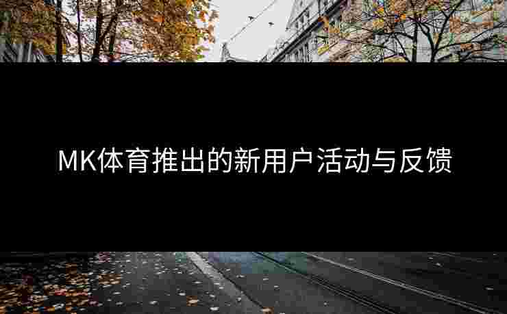 MK体育推出的新用户活动与反馈