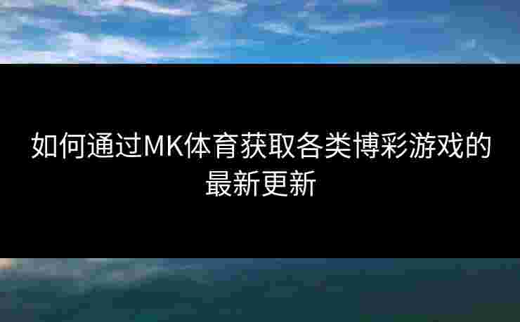 如何通过MK体育获取各类博彩游戏的最新更新