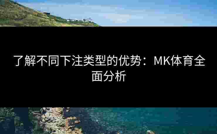 了解不同下注类型的优势：MK体育全面分析