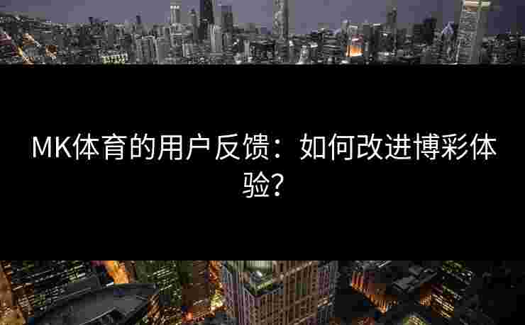 MK体育的用户反馈：如何改进博彩体验？