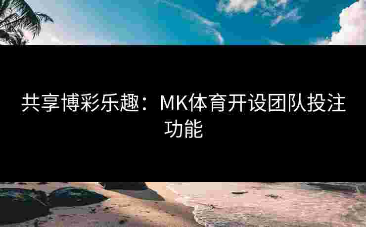 共享博彩乐趣：MK体育开设团队投注功能