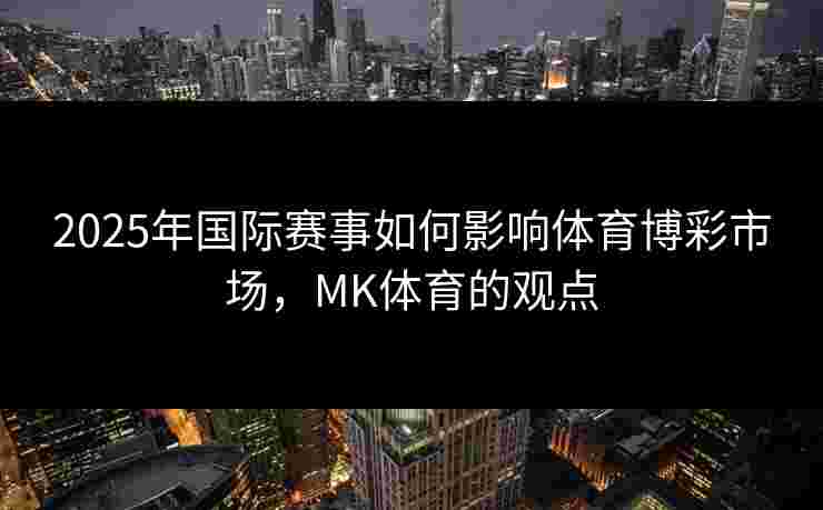 2025年国际赛事如何影响体育博彩市场，MK体育的观点