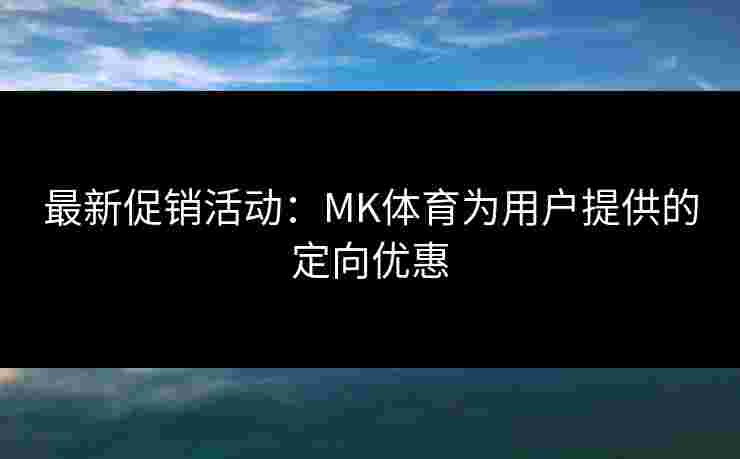 最新促销活动：MK体育为用户提供的定向优惠