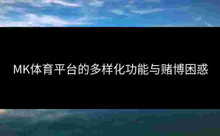 MK体育平台的多样化功能与赌博困惑