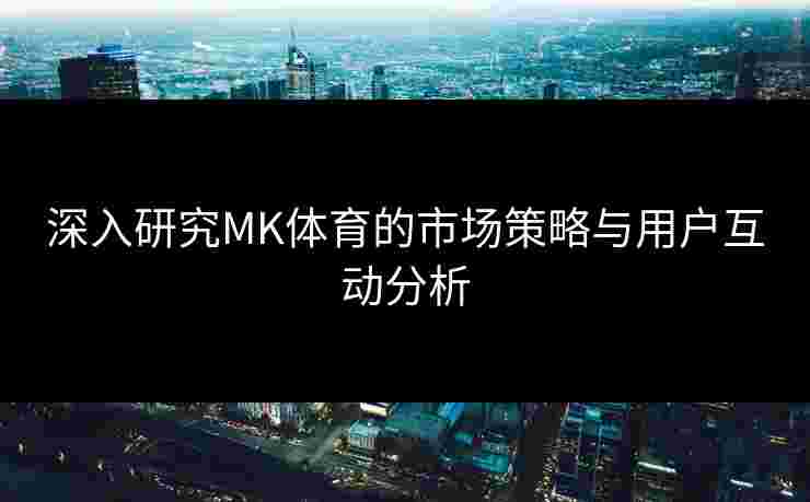 深入研究MK体育的市场策略与用户互动分析