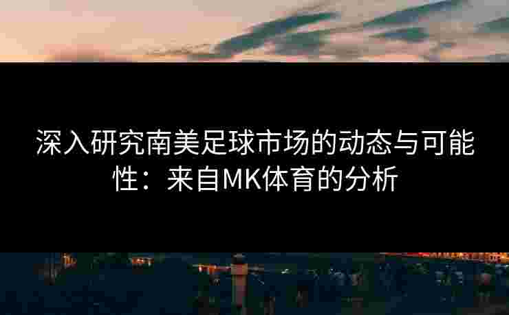 深入研究南美足球市场的动态与可能性：来自MK体育的分析