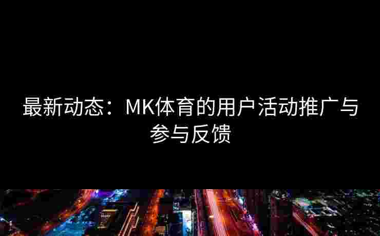最新动态：MK体育的用户活动推广与参与反馈