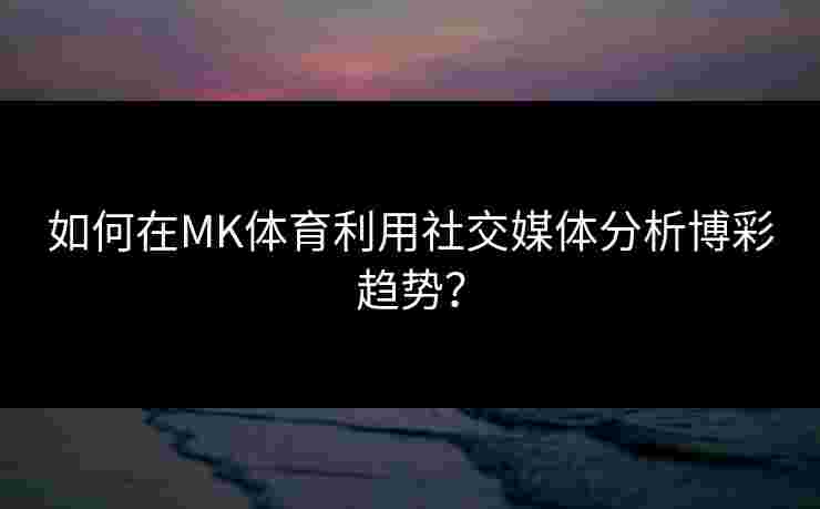 如何在MK体育利用社交媒体分析博彩趋势？