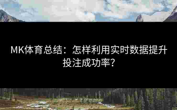 MK体育总结：怎样利用实时数据提升投注成功率？