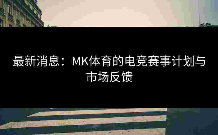 最新消息：MK体育的电竞赛事计划与市场反馈