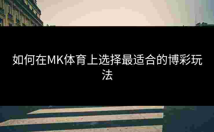 如何在MK体育上选择最适合的博彩玩法