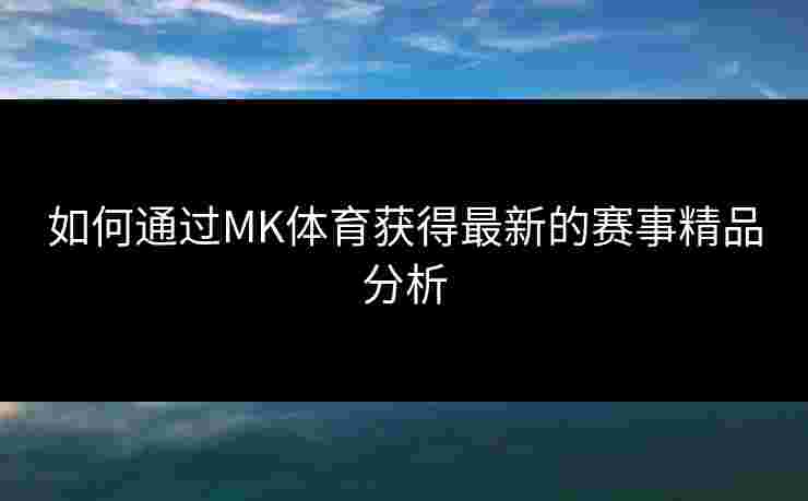 如何通过MK体育获得最新的赛事精品分析