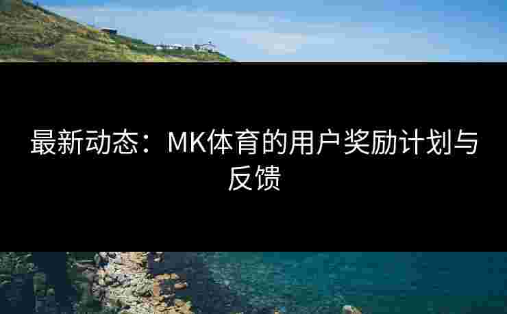 最新动态：MK体育的用户奖励计划与反馈