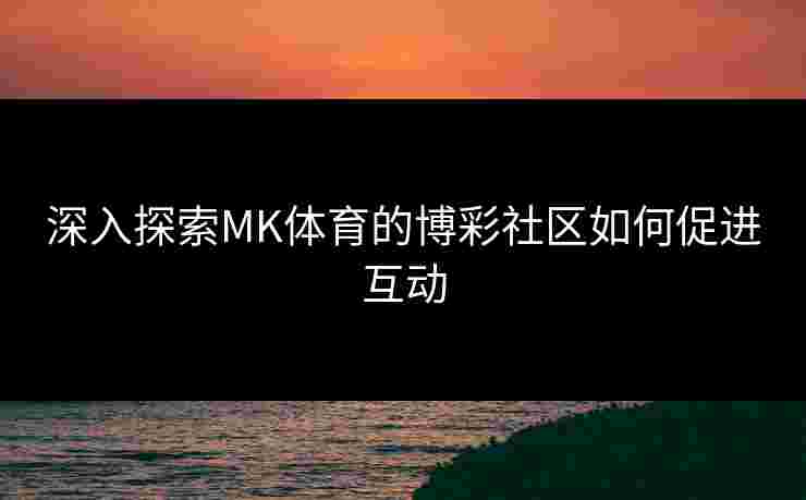 深入探索MK体育的博彩社区如何促进互动