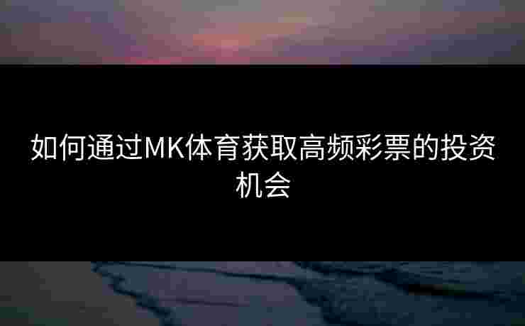如何通过MK体育获取高频彩票的投资机会