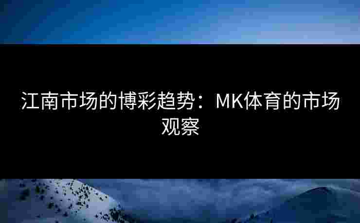江南市场的博彩趋势：MK体育的市场观察