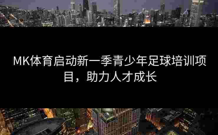 MK体育启动新一季青少年足球培训项目，助力人才成长
