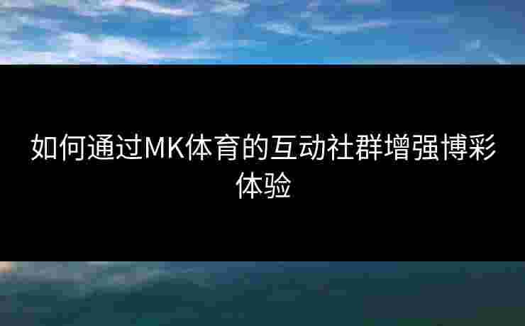 如何通过MK体育的互动社群增强博彩体验